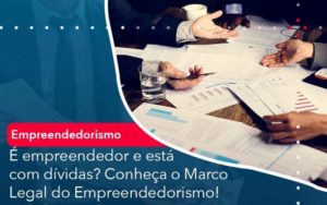 E Empreendedor E Esta Com Dividas Conheca O Marco Legal Do Empreendedorismo Organização Contábil Lawini - SINALLA