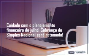 Cuidado Com O Planejamento Financeiro De Julho Cobranca Do Simples Nacional Sera Retomada Sinalla - SINALLA